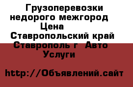 Грузоперевозки недорого межгород. › Цена ­ 10 - Ставропольский край, Ставрополь г. Авто » Услуги   